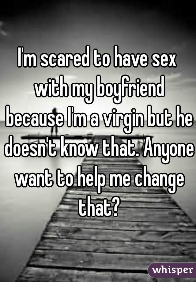 I'm scared to have sex with my boyfriend because I'm a virgin but he How To Tell My Boyfriend I'm A Virgin