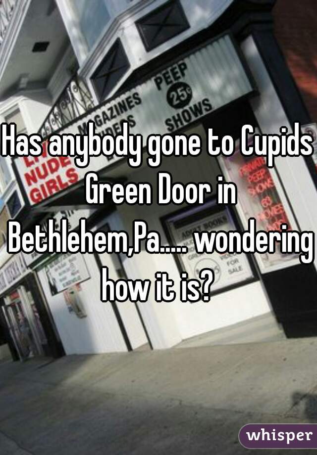 Has Anybody Gone To Cupids Green Door In Bethlehem Pa