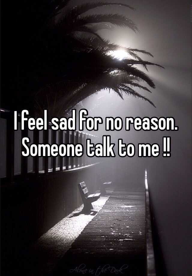 I Feel Sad For No Reason Someone Talk To Me