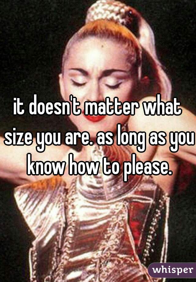 it-doesn-t-matter-what-size-you-are-as-long-as-you-know-how-to-please