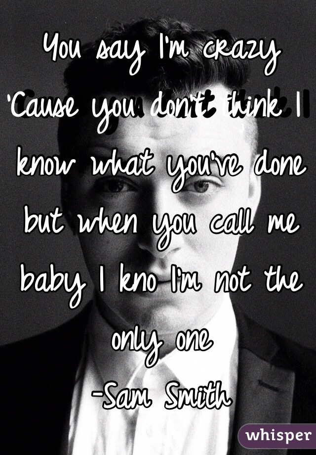 You Say I M Crazy Cause You Don T Think I Know What You Ve Done