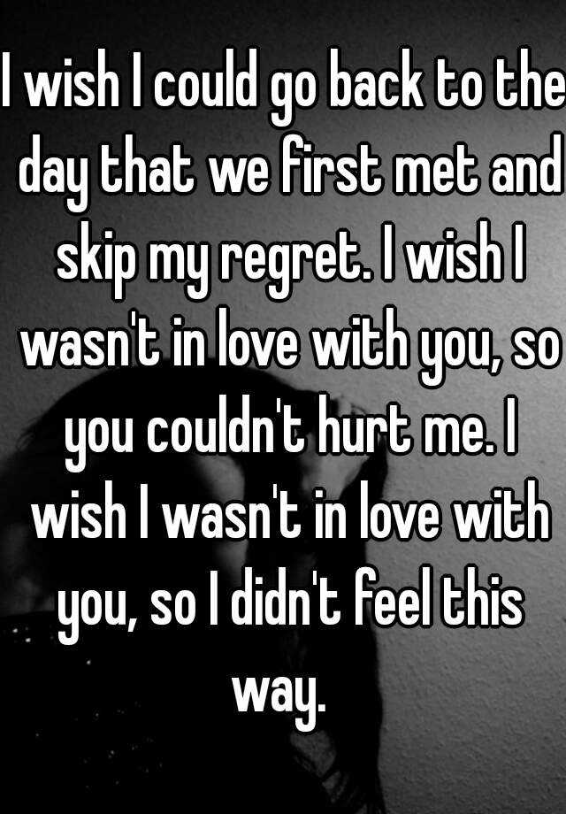 i-wish-i-could-go-back-to-the-day-that-we-first-met-and-skip-my-regret