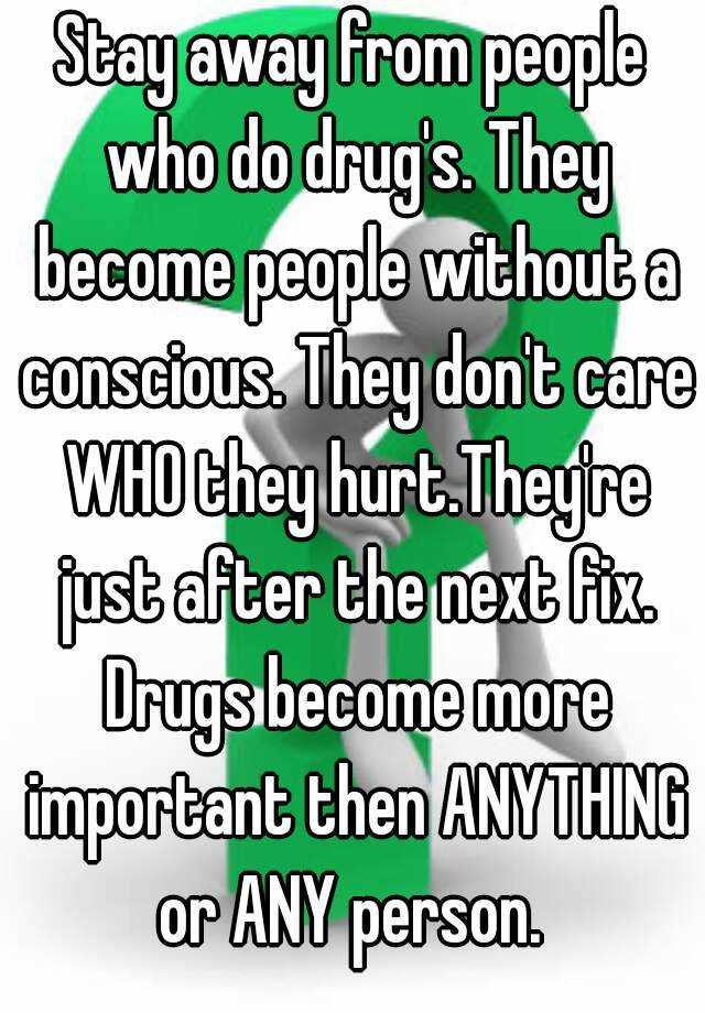 Stay Away From People Who Do Drug S They Become People Without A Conscious They Don T Care Who They Hurt They Re Just After The Next Fix Drugs Become More Important Then Anything Or Any