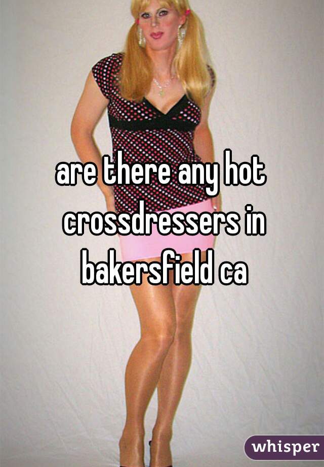Are There Any Hot Crossdressers In Bakersfield Ca