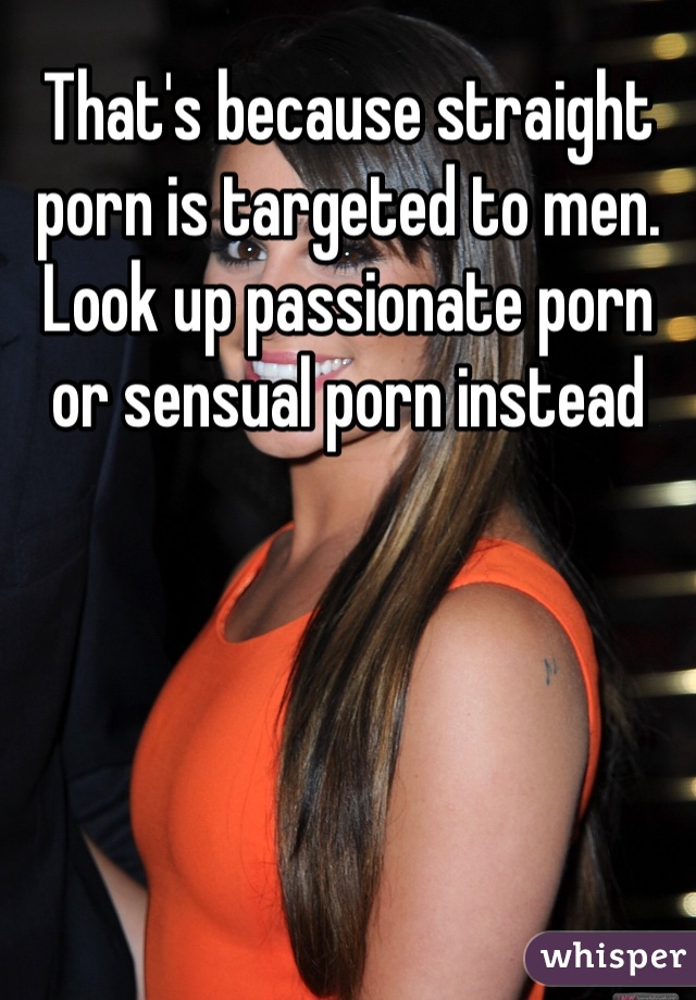 Sensual Passionate - That's because straight porn is targeted to men. Look up ...