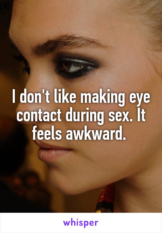 I don't like making eye contact during sex. It feels awkward. 