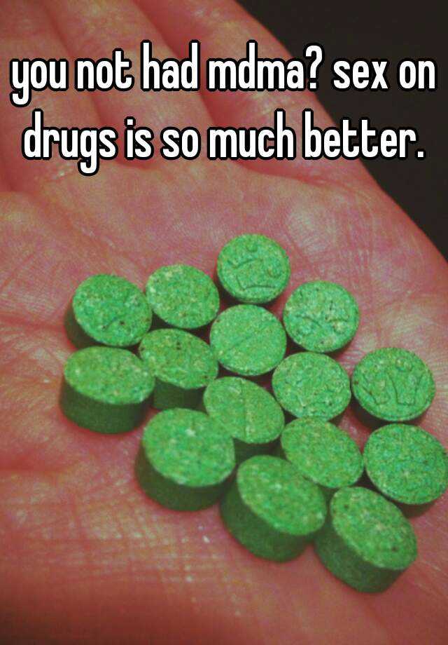 you not had mdma? sex on drugs is so much better. 