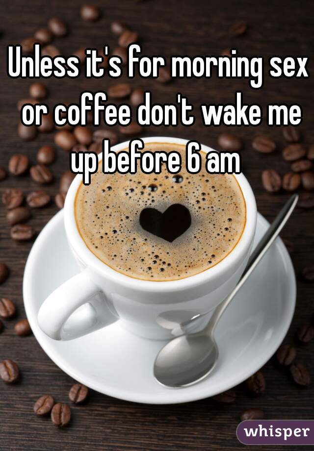 Unless Its For Morning Sex Or Coffee Dont Wake Me Up Before 6 Am 