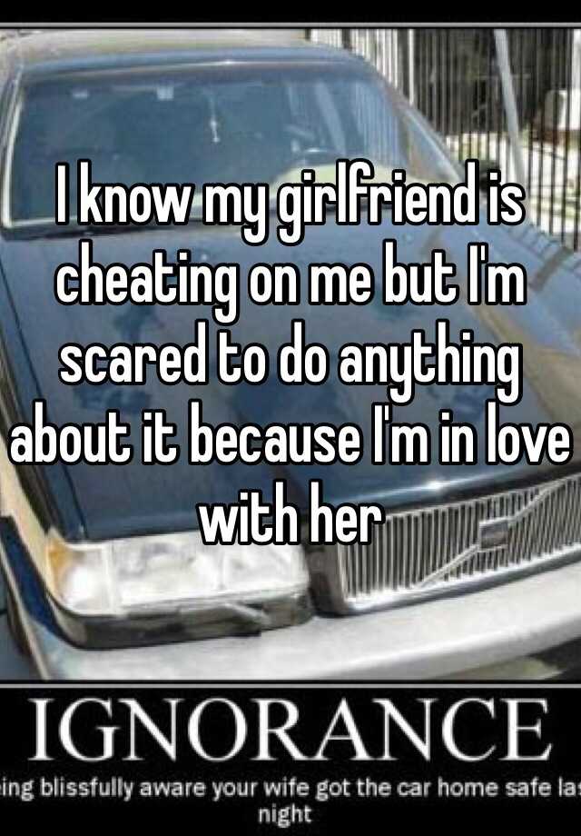 i-know-my-girlfriend-is-cheating-on-me-but-i-m-scared-to-do-anything