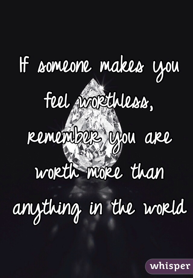 if-someone-makes-you-feel-worthless-remember-you-are-worth-more-than