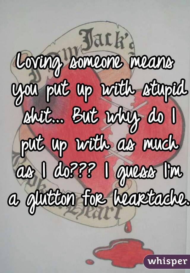 Loving Someone Means You Put Up With Stupid Shit But Why Do I Put Up With