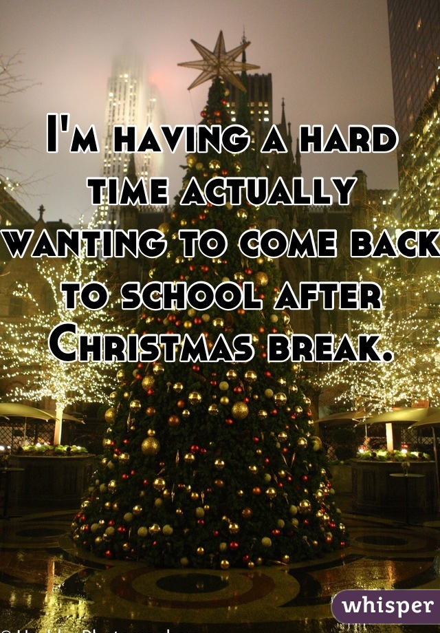 I M Having A Hard Time Actually Wanting To Come Back To School After Christmas Break