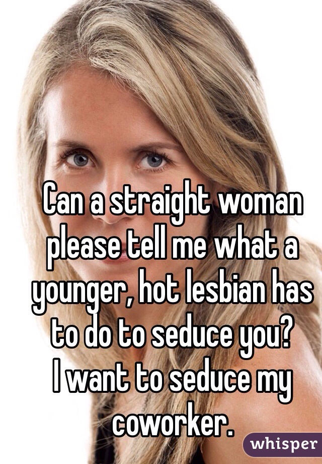 Can A Straight Woman Please Tell Me What A Younger Hot Lesbian Has To Do To Seduce You I Want 2298
