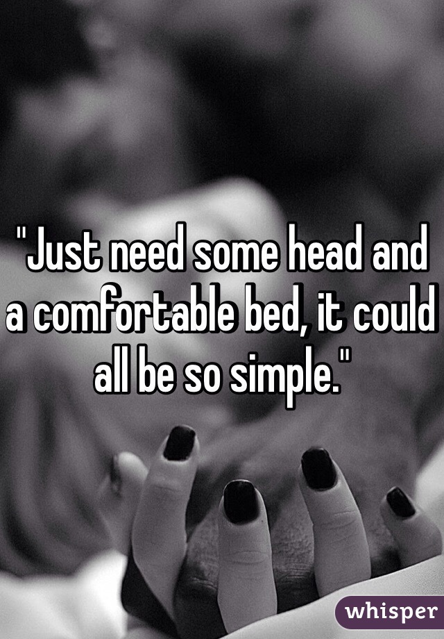 Just Need Some Head And A Comfortable Bed It Could All Be So Simple