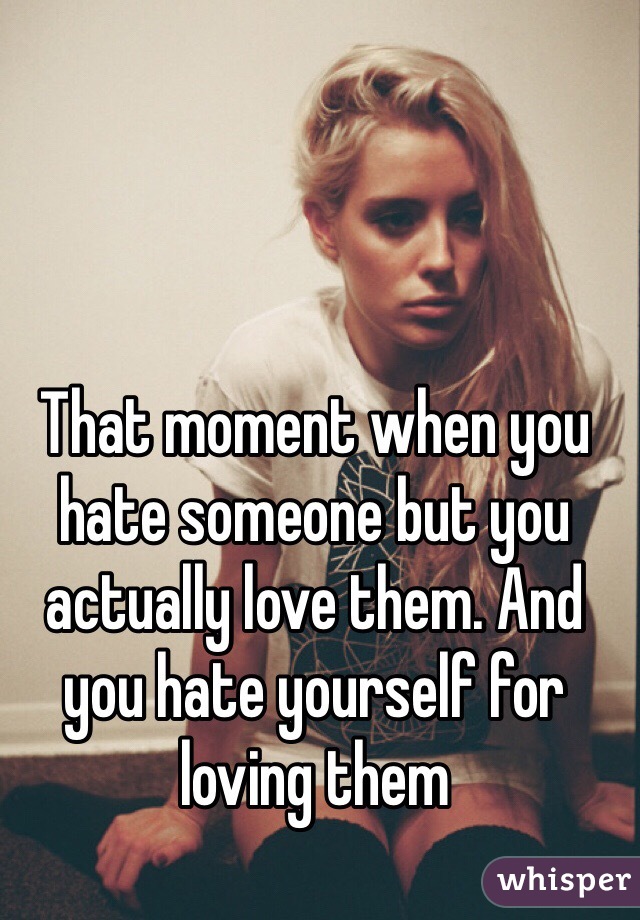 that-moment-when-you-hate-someone-but-you-actually-love-them-and-you