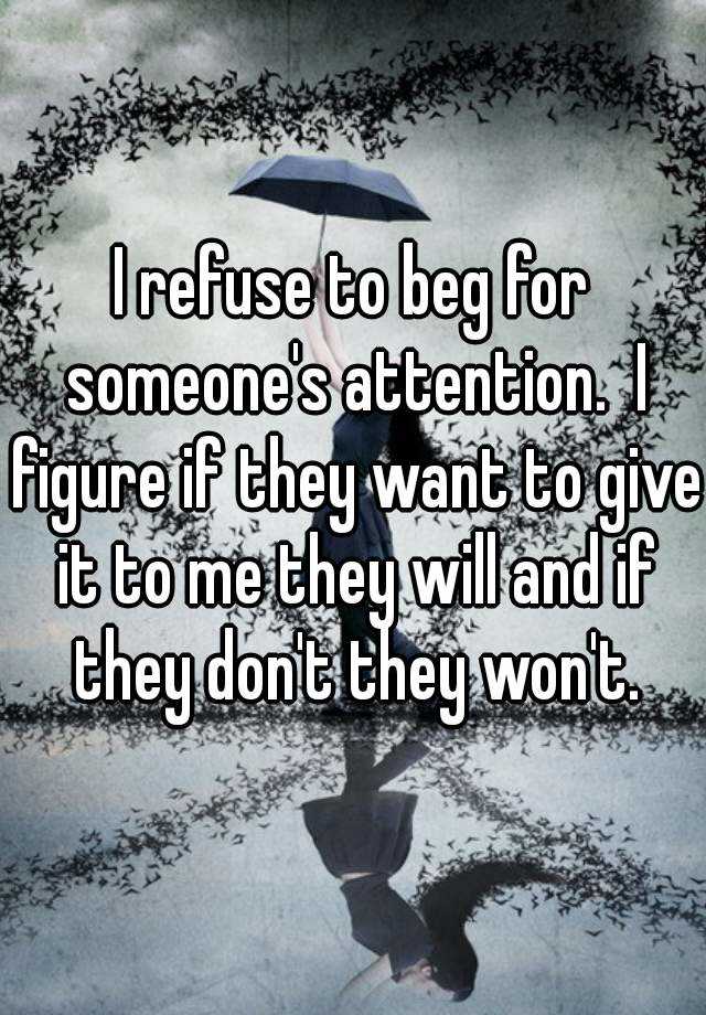 I Refuse To Beg For Someone S Attention I Figure If They Want To Give It To Me They Will And If