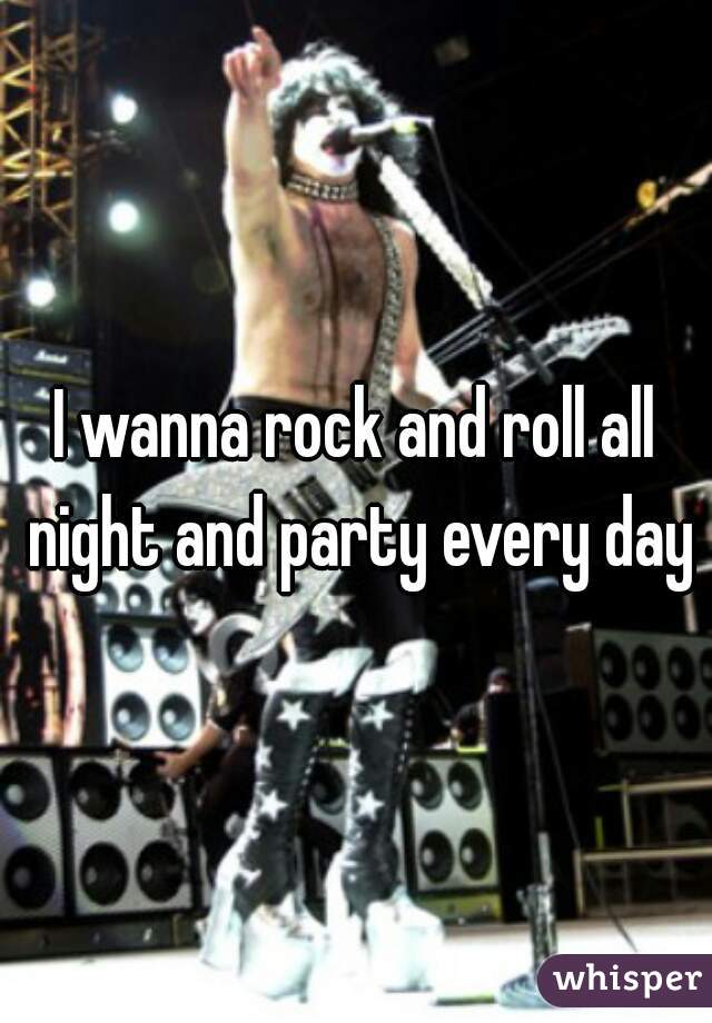 I wanna rock and roll all night and party every day.