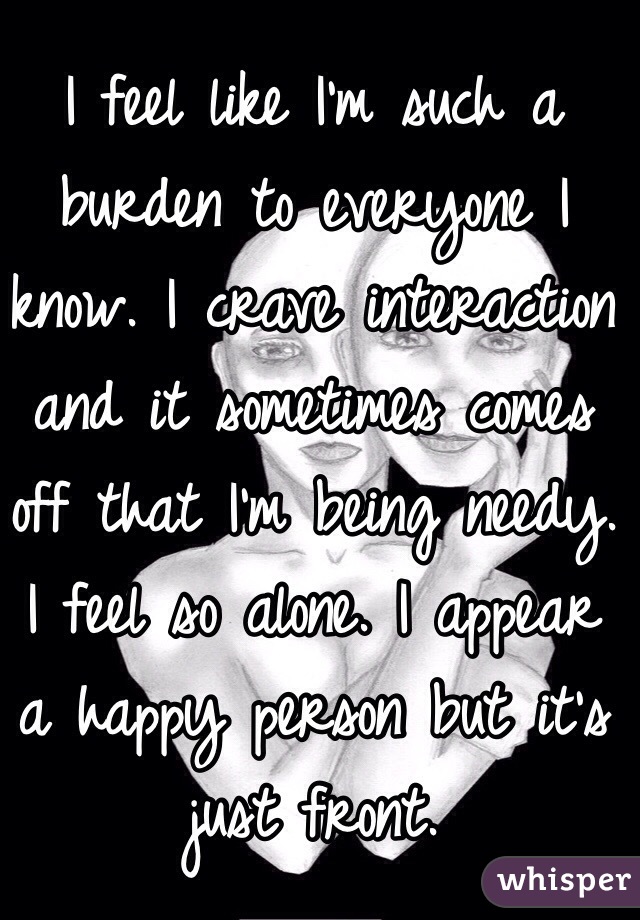 i-feel-like-i-m-such-a-burden-to-everyone-i-know-i-crave-interaction