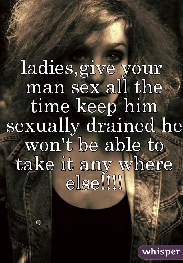 Ladies Give Your Man Sex All The Time Keep Him Sexually Drained He Won