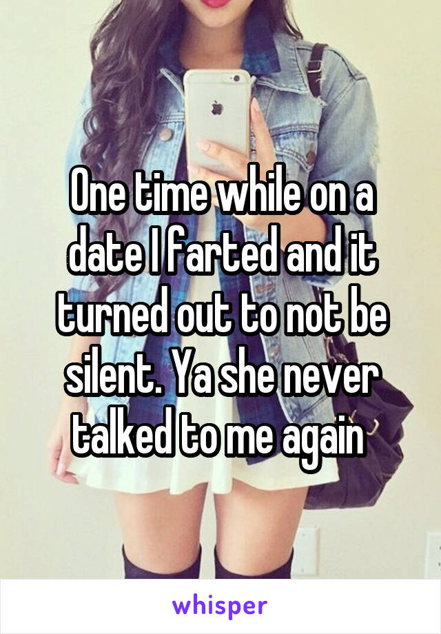 One time while on a date I farted and it turned out to not be silent. Ya she never talked to me again 