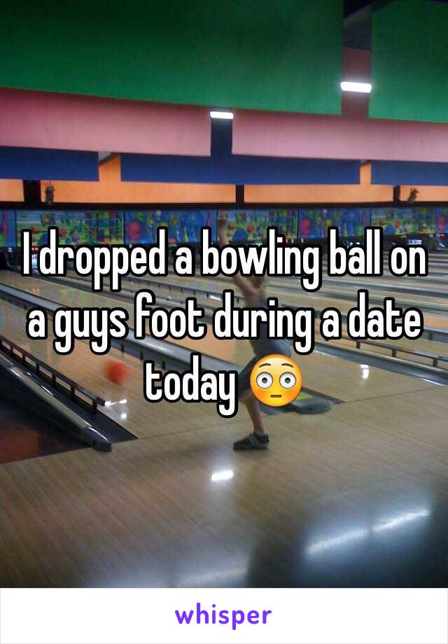I dropped a bowling ball on a guys foot during a date today 😳