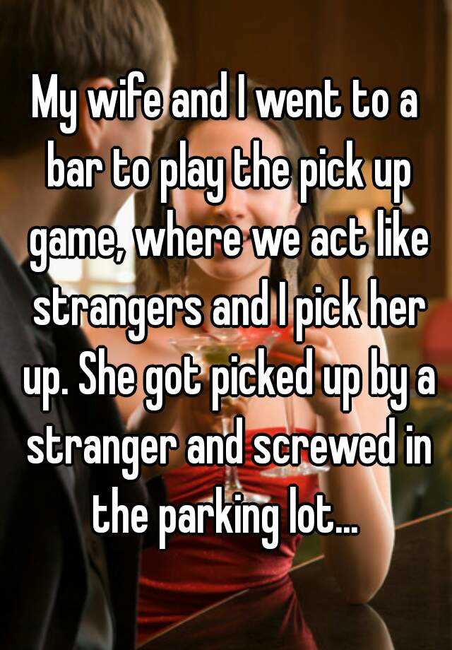 My wife and I went to a bar to play the pick up game, where we act like ...