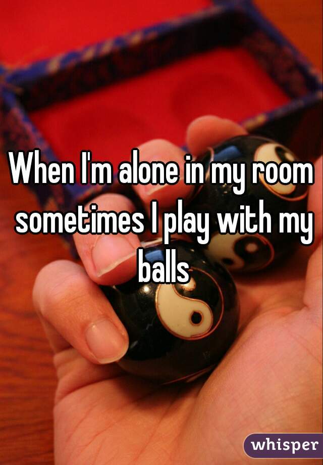 When I M Alone In My Room Sometimes I Play With My Balls