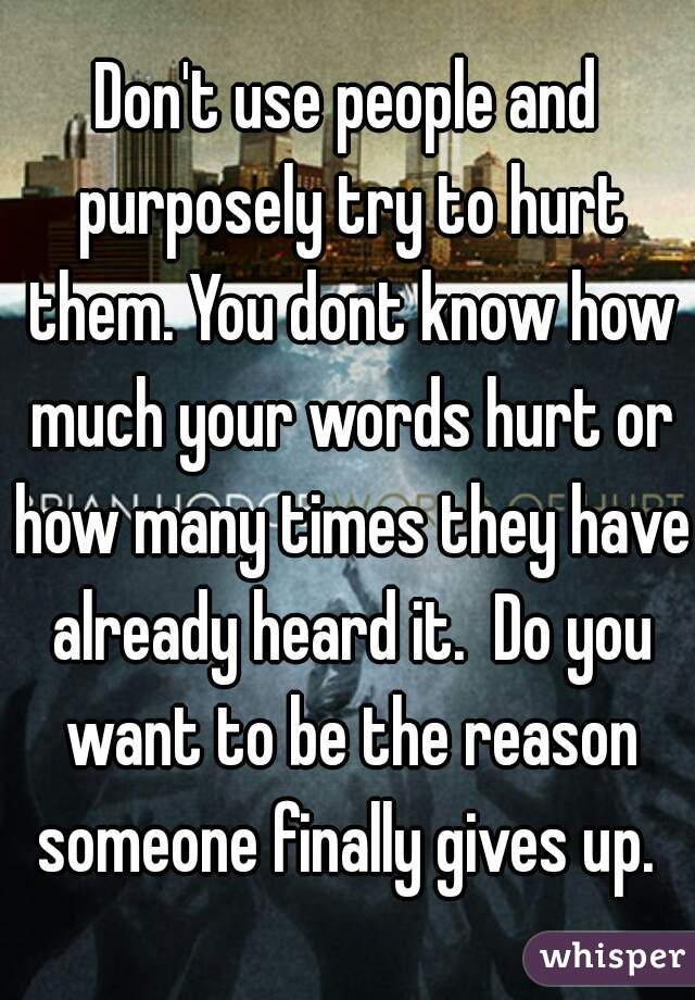 don-t-use-people-and-purposely-try-to-hurt-them-you-dont-know-how-much