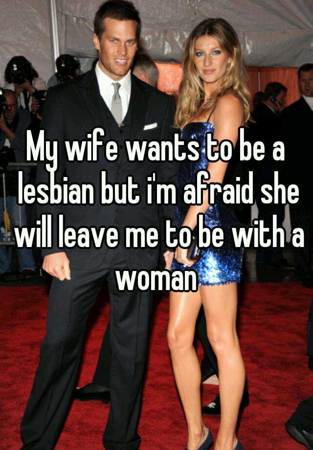 My wife wants to be a lesbian but im afraid she will leave m