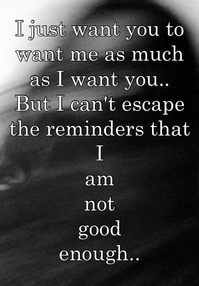 i-just-want-you-to-want-me-as-much-as-i-want-you-but-i-can-t-escape