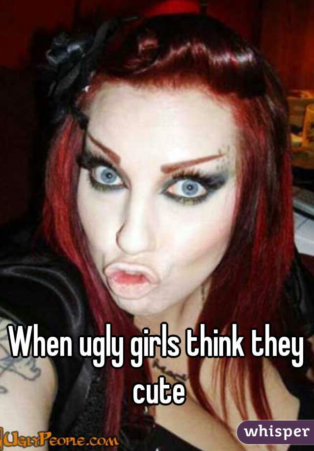 Girls pretty they ugly are think who 15 Ugly