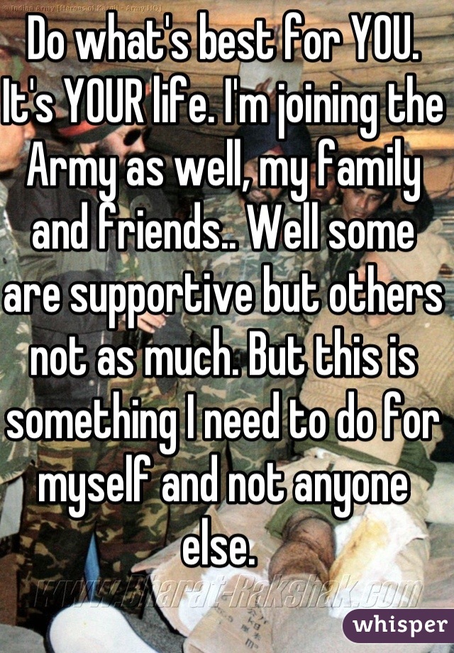 Do What's Best For You. It's Your Life. I'm Joining The Army As Well 