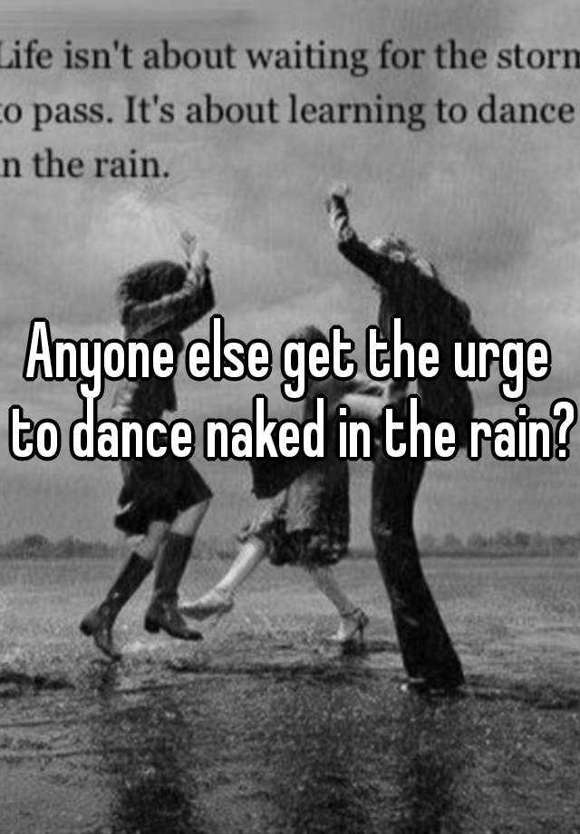 Anyone Else Get The Urge To Dance Naked In The Rain 