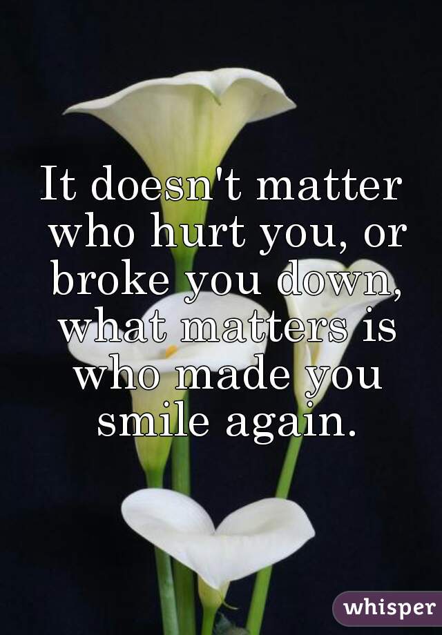 It Doesn't Matter Who Hurt You, Or Broke You Down, What Matters Is Who 