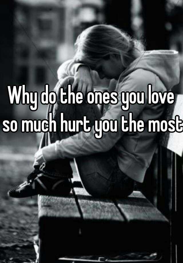 why-do-the-ones-you-love-so-much-hurt-you-the-most