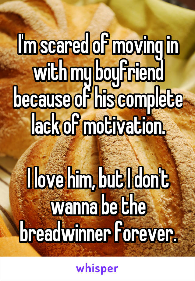 I'm scared of moving in with my boyfriend because of his complete lack of motivation.

I love him, but I don't wanna be the breadwinner forever.