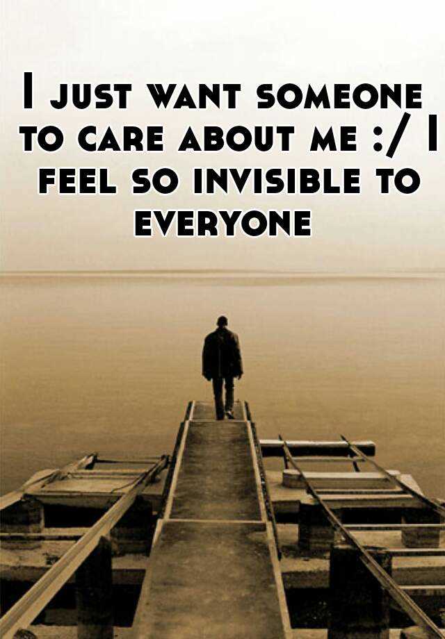 i-just-want-someone-to-care-about-me-i-feel-so-invisible-to-everyone