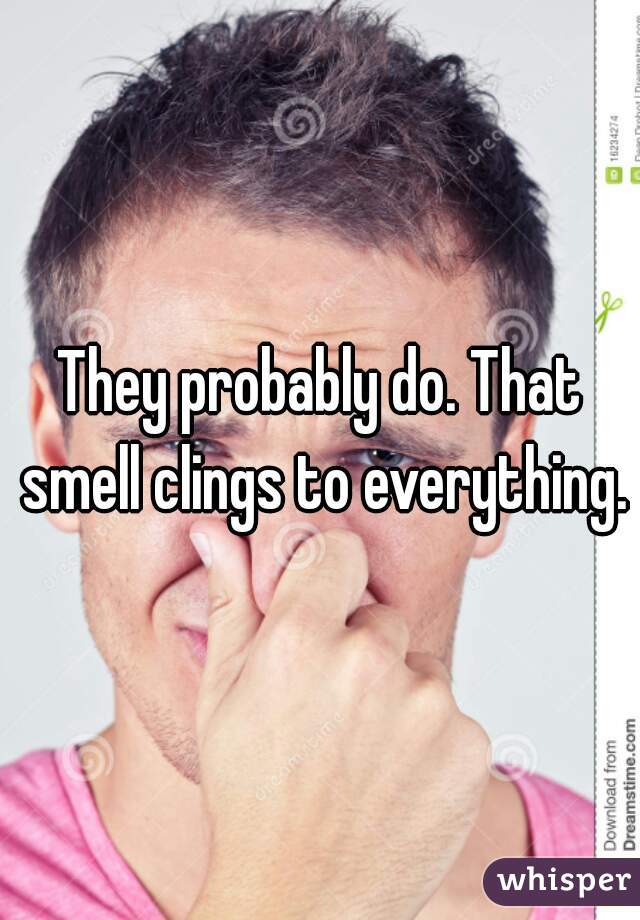 They probably do. That smell clings to everything.