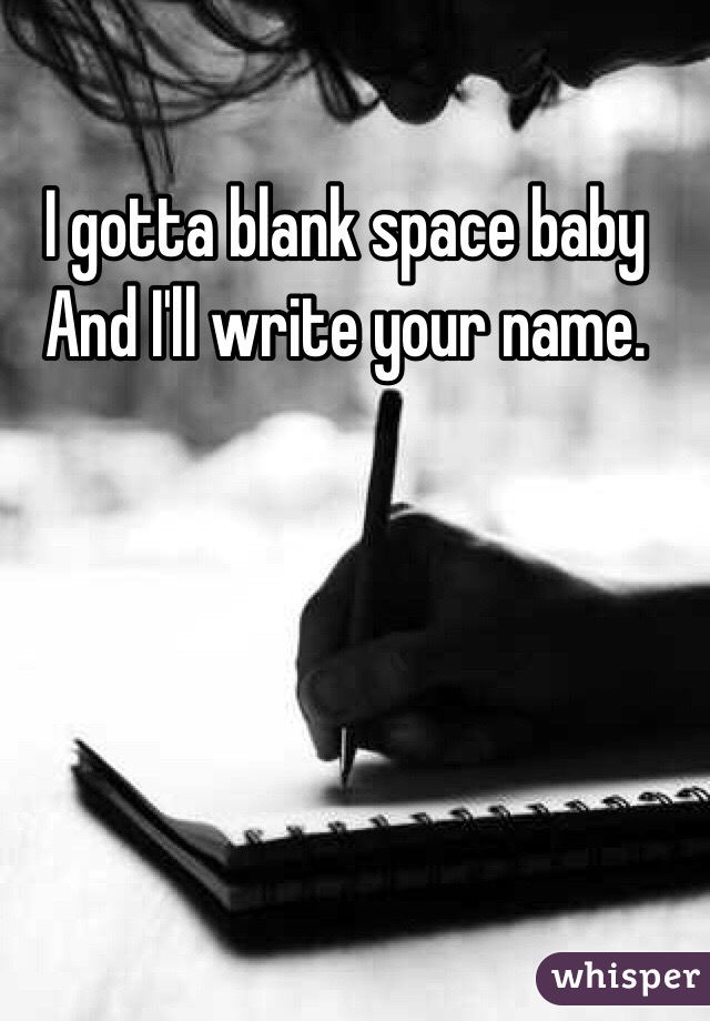 I gotta blank space baby 
And I'll write your name. 