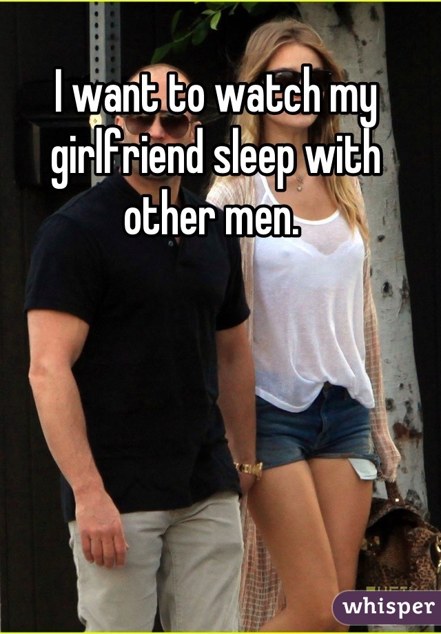 I want to watch my girlfriend sleep with other men.
