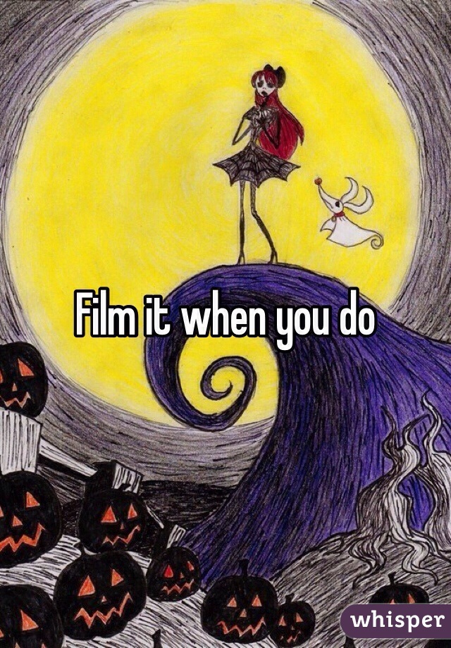 Film it when you do
