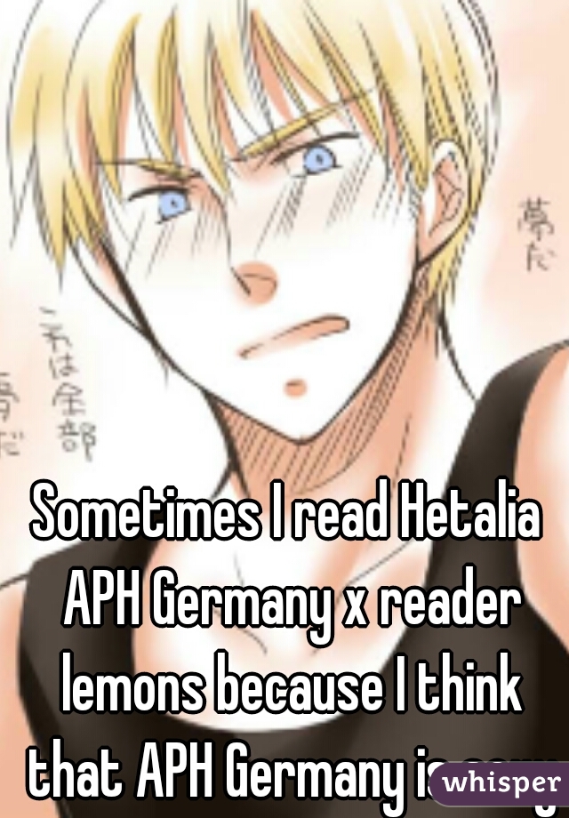 Sometimes I read Hetalia APH Germany x reader lemons because I think that A...