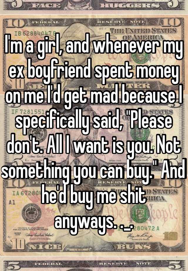 I'm a girl, and whenever my ex boyfriend spent money on me I'd get mad ...