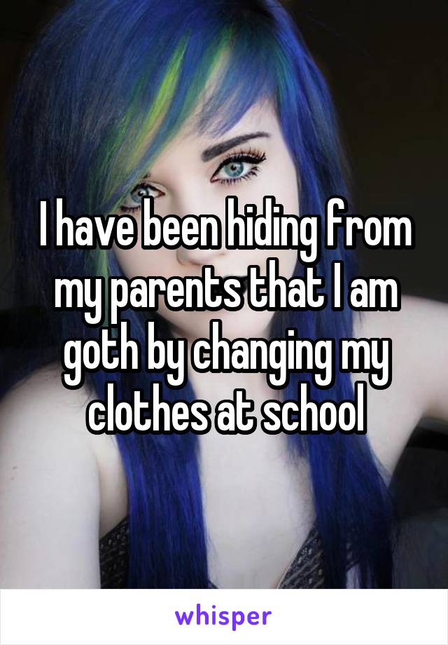 I have been hiding from my parents that I am goth by changing my clothes at school