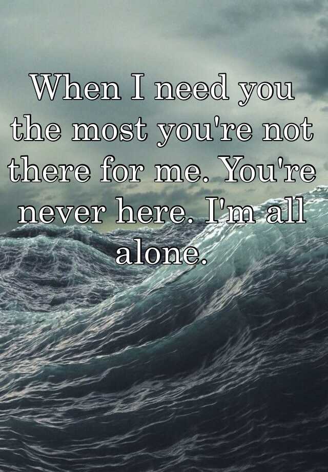 when-i-need-you-the-most-you-re-not-there-for-me-you-re-never-here-i