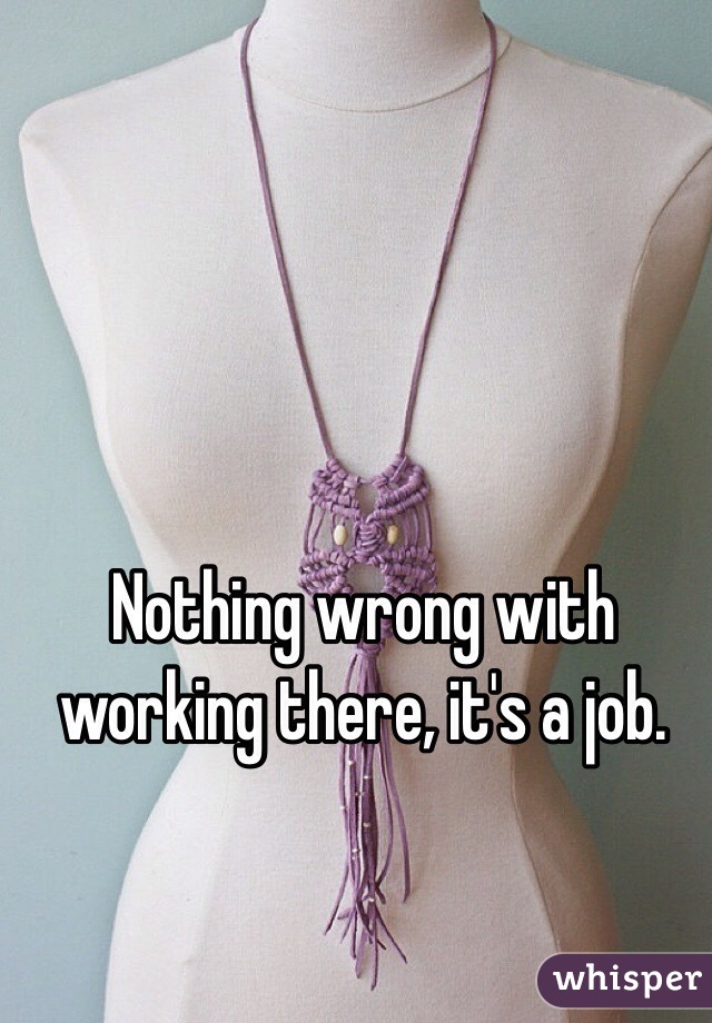 Nothing wrong with working there, it's a job.