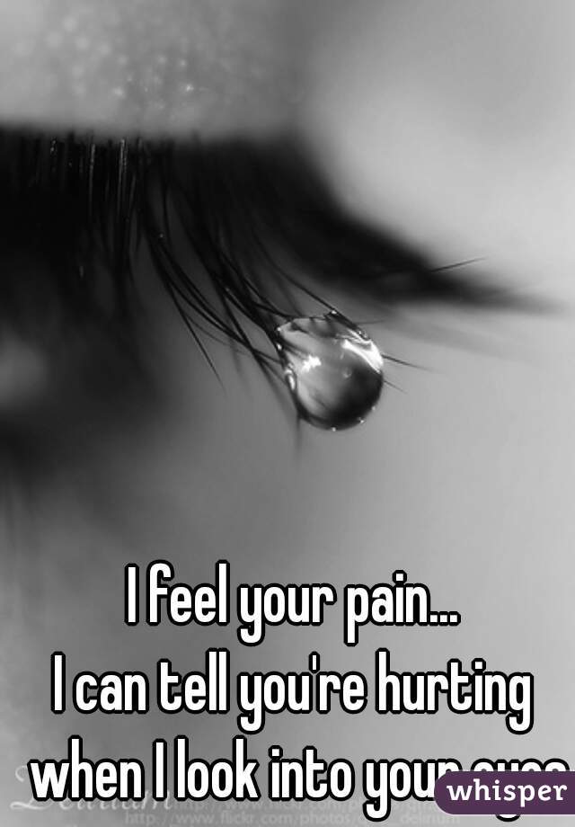 I Feel Your Pain I Can Tell You Re Hurting When I Look Into