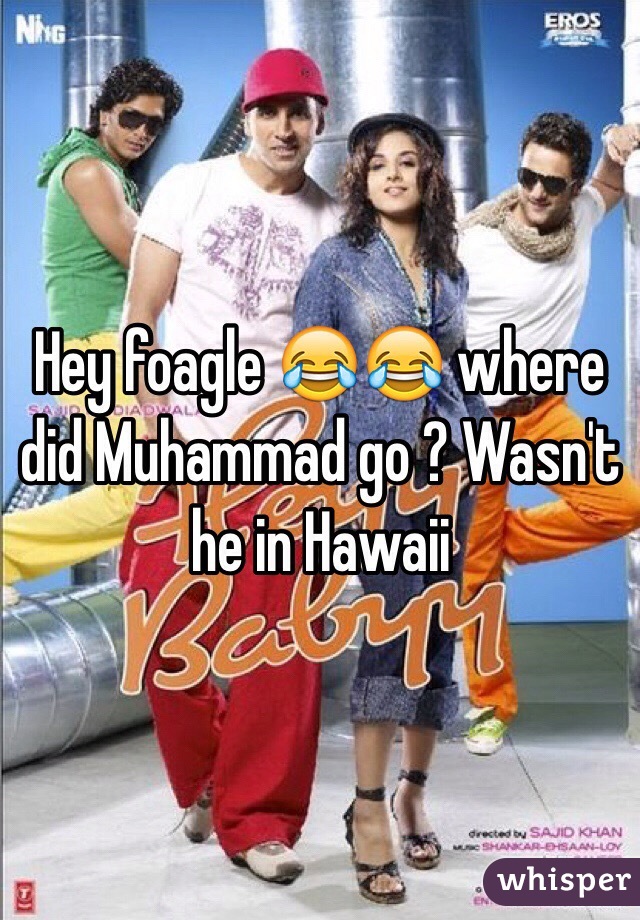 Hey foagle 😂😂 where did Muhammad go ? Wasn't he in Hawaii 