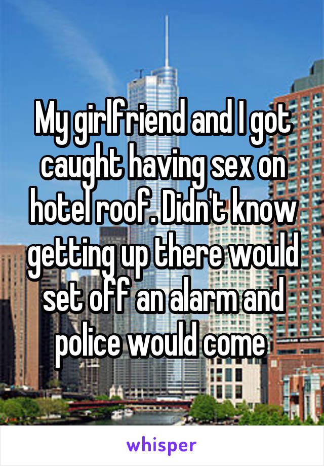 My girlfriend and I got caught having sex on hotel roof. Didn't know getting up there would set off an alarm and police would come 