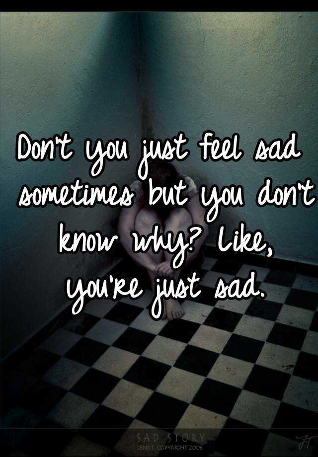 Don T You Just Feel Sad Sometimes But You Don T Know Why Like You Re Just Sad